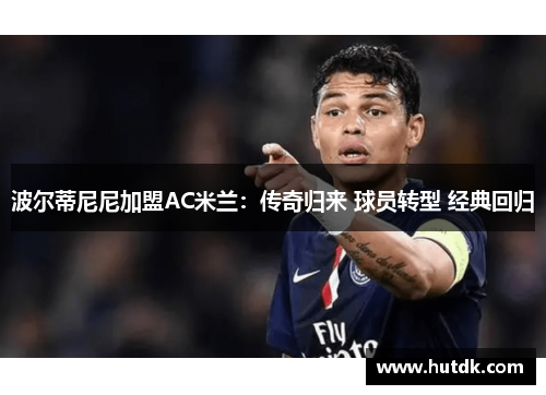 波尔蒂尼尼加盟AC米兰：传奇归来 球员转型 经典回归