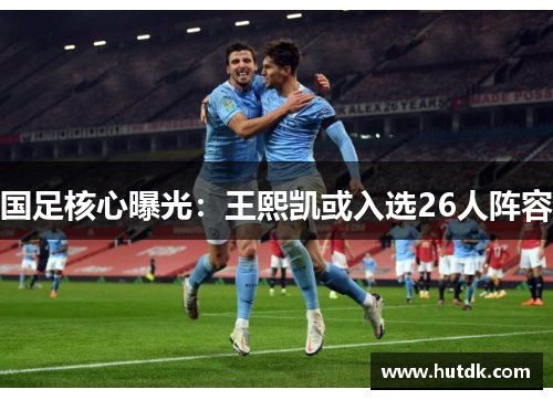 国足核心曝光：王熙凯或入选26人阵容