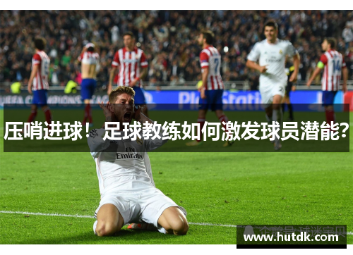 压哨进球！足球教练如何激发球员潜能？