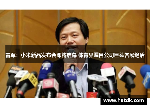 雷军：小米新品发布会即将启幕 体育界瞩目公司巨头各展绝活
